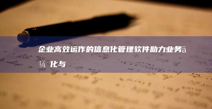 企业高效运作的信息化管理软件：助力业务优化与资源统筹